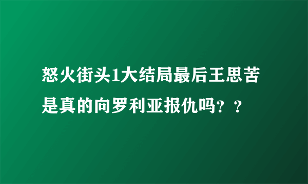 怒火街头1大结局最后王思苦是真的向罗利亚报仇吗？？