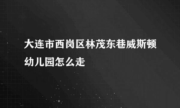 大连市西岗区林茂东巷威斯顿幼儿园怎么走