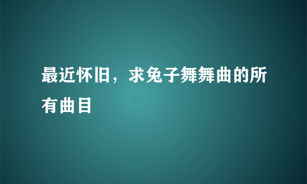 最近怀旧，求兔子舞舞曲的所有曲目