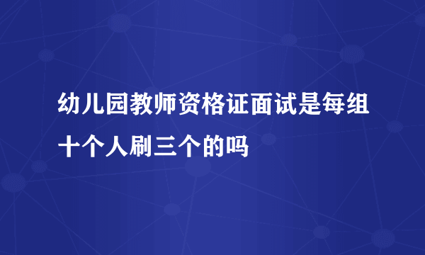 幼儿园教师资格证面试是每组十个人刷三个的吗