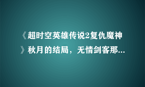 《超时空英雄传说2复仇魔神》秋月的结局，无情剑客那关究竟怎么样配置出场？