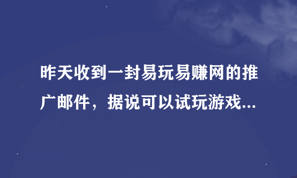 昨天收到一封易玩易赚网的推广邮件，据说可以试玩游戏赚人民币，每日登陆还送现金，抽奖，不知道是不是真