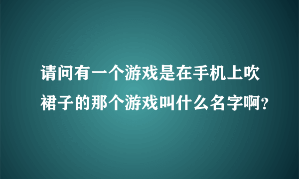 请问有一个游戏是在手机上吹裙子的那个游戏叫什么名字啊？