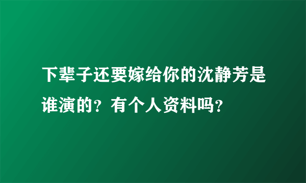 下辈子还要嫁给你的沈静芳是谁演的？有个人资料吗？