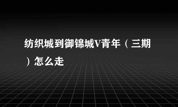 纺织城到御锦城V青年（三期）怎么走