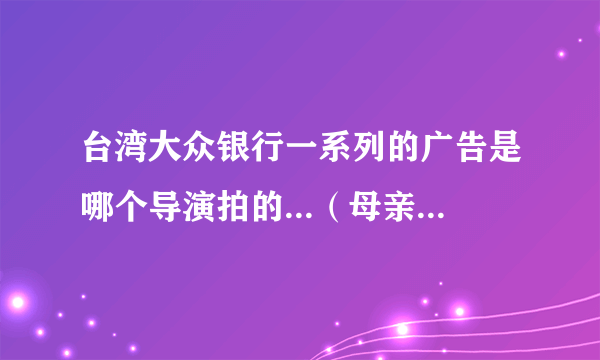 台湾大众银行一系列的广告是哪个导演拍的...（母亲的勇气）（马校长的合唱团）