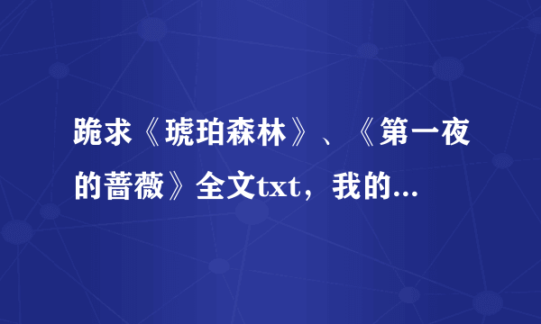 跪求《琥珀森林》、《第一夜的蔷薇》全文txt，我的qq是1430494176