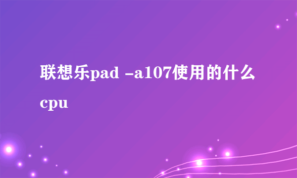 联想乐pad -a107使用的什么cpu