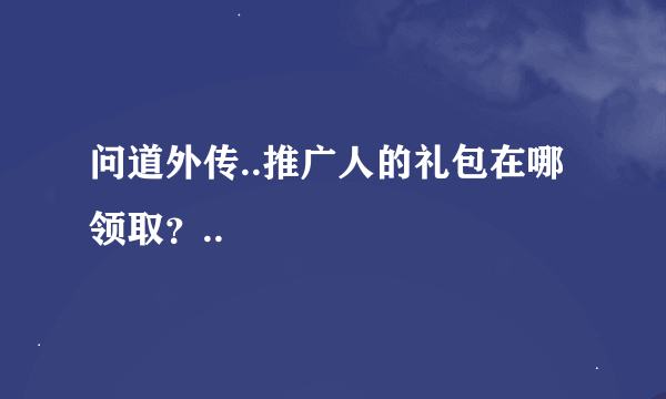 问道外传..推广人的礼包在哪领取？..