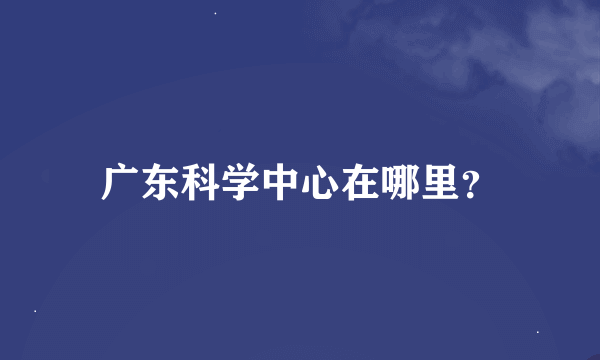 广东科学中心在哪里？