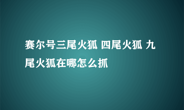 赛尔号三尾火狐 四尾火狐 九尾火狐在哪怎么抓