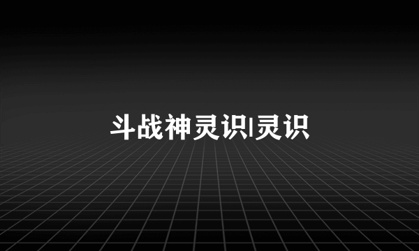 斗战神灵识|灵识