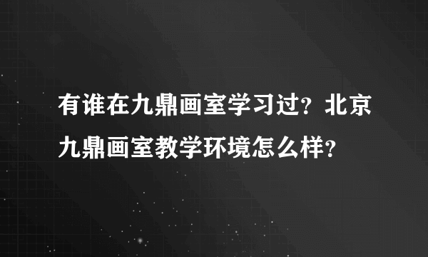 有谁在九鼎画室学习过？北京九鼎画室教学环境怎么样？