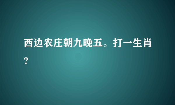 西边农庄朝九晚五。打一生肖？