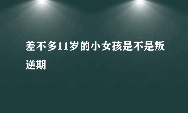 差不多11岁的小女孩是不是叛逆期