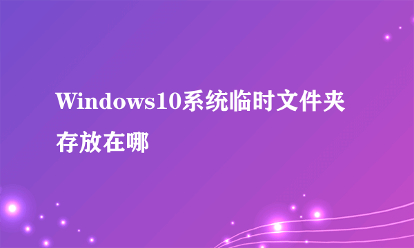 Windows10系统临时文件夹存放在哪