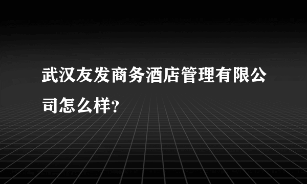 武汉友发商务酒店管理有限公司怎么样？