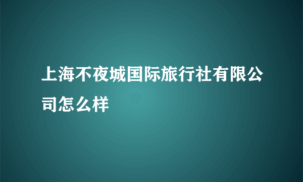 上海不夜城国际旅行社有限公司怎么样