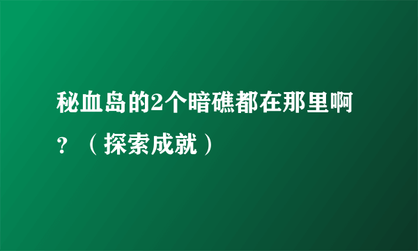 秘血岛的2个暗礁都在那里啊？（探索成就）