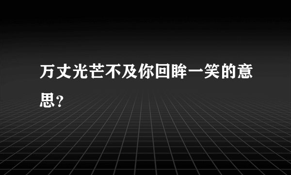 万丈光芒不及你回眸一笑的意思？