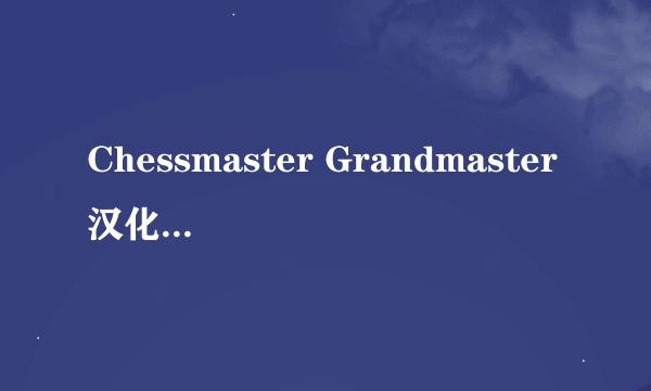 Chessmaster Grandmaster汉化包 就是国际象棋大师大师版的汉化包那里有下？我已经安装完了