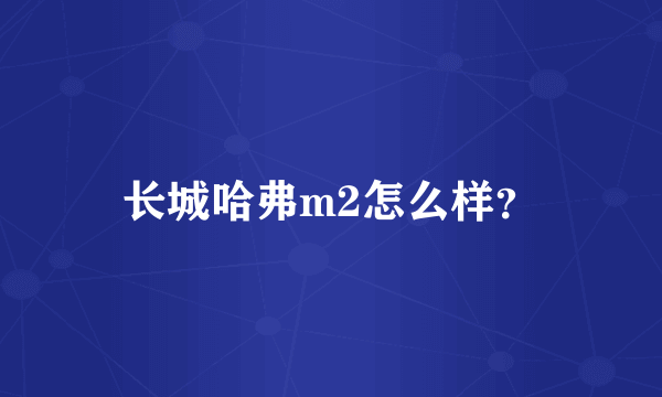 长城哈弗m2怎么样？