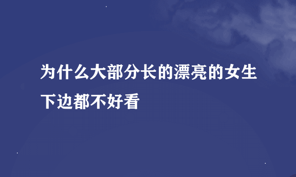 为什么大部分长的漂亮的女生下边都不好看