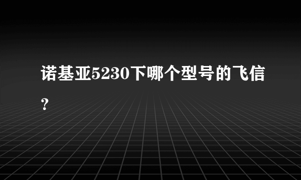 诺基亚5230下哪个型号的飞信？