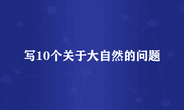 写10个关于大自然的问题