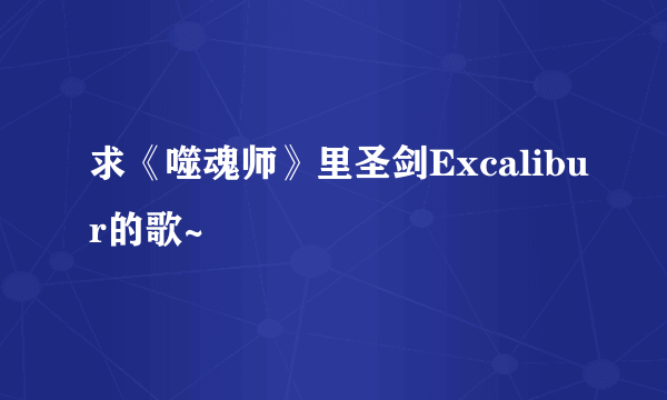 求《噬魂师》里圣剑Excalibur的歌~