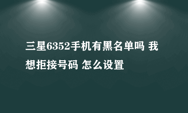 三星6352手机有黑名单吗 我想拒接号码 怎么设置