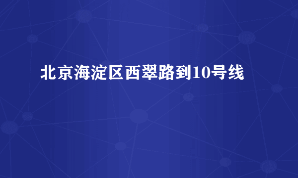 北京海淀区西翠路到10号线