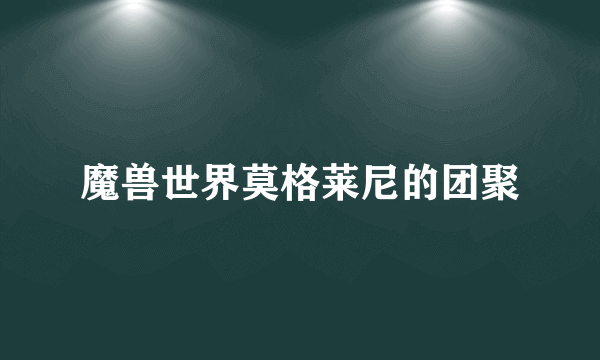 魔兽世界莫格莱尼的团聚