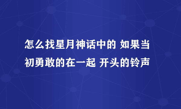 怎么找星月神话中的 如果当初勇敢的在一起 开头的铃声