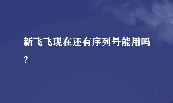 新飞飞现在还有序列号能用吗？