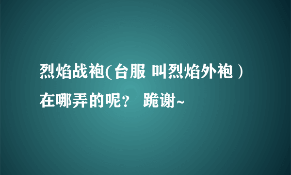 烈焰战袍(台服 叫烈焰外袍）在哪弄的呢？ 跪谢~