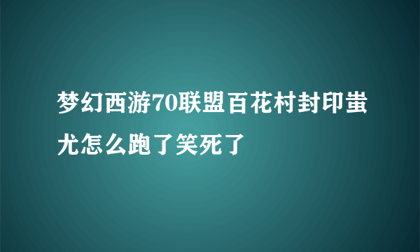 梦幻西游70联盟百花村封印蚩尤怎么跑了笑死了