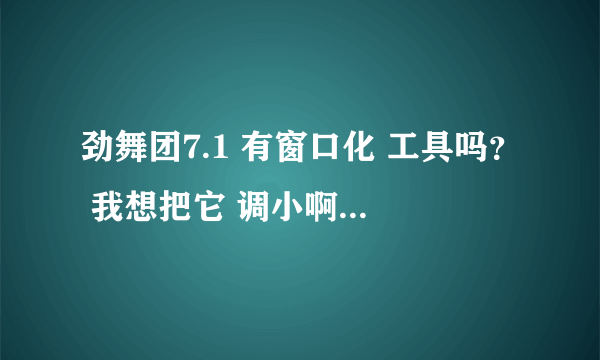 劲舞团7.1 有窗口化 工具吗？ 我想把它 调小啊 800×600 的 那种