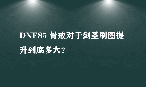 DNF85 骨戒对于剑圣刷图提升到底多大？