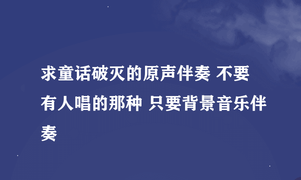 求童话破灭的原声伴奏 不要有人唱的那种 只要背景音乐伴奏