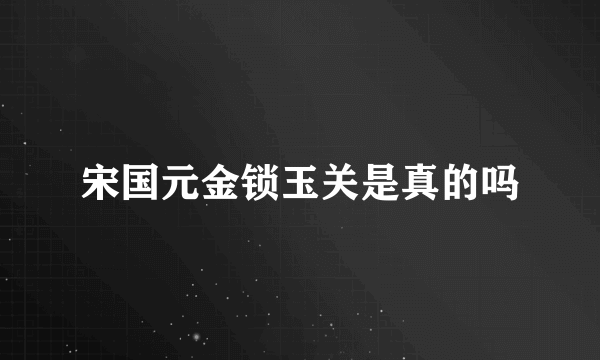 宋国元金锁玉关是真的吗