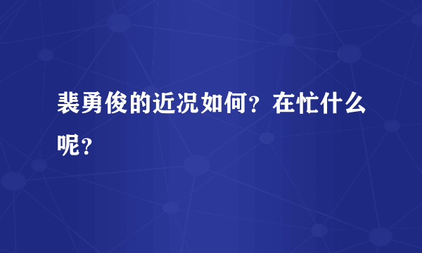 裴勇俊的近况如何？在忙什么呢？