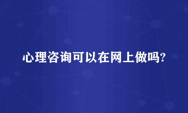 心理咨询可以在网上做吗?