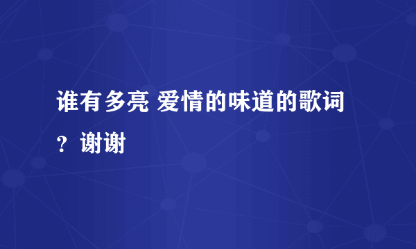 谁有多亮 爱情的味道的歌词？谢谢