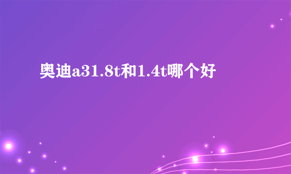 奥迪a31.8t和1.4t哪个好