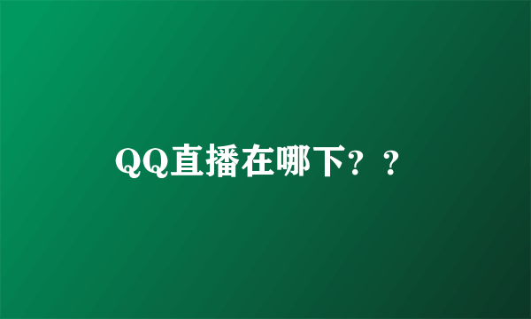 QQ直播在哪下？？