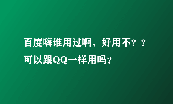 百度嗨谁用过啊，好用不？？可以跟QQ一样用吗？