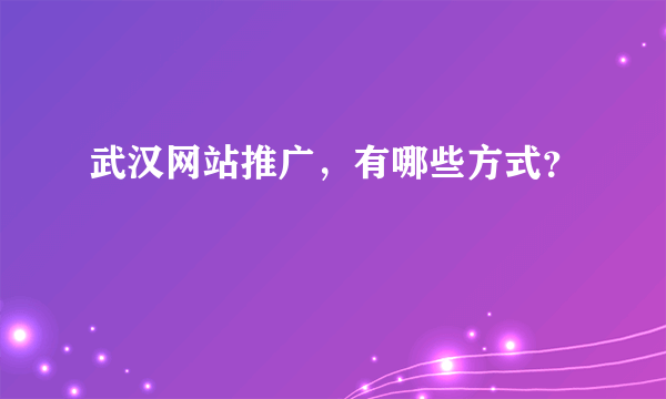 武汉网站推广，有哪些方式？