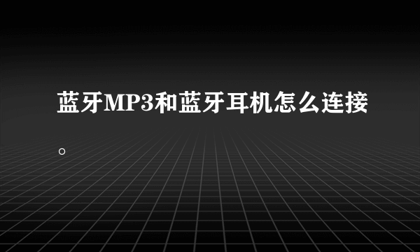 蓝牙MP3和蓝牙耳机怎么连接。