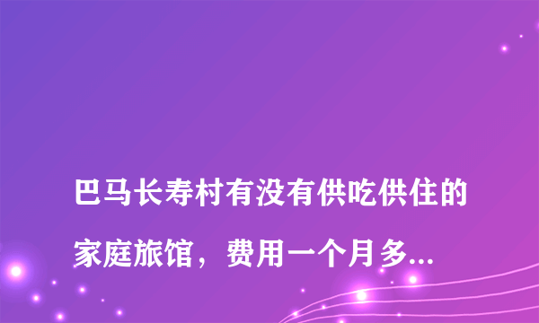 
巴马长寿村有没有供吃供住的家庭旅馆，费用一个月多大钱

